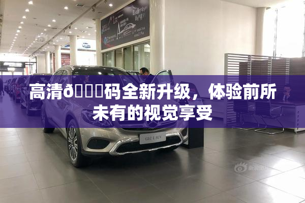 高清🈚码全新升级，体验前所未有的视觉享受