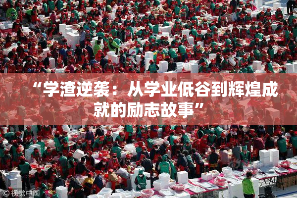 “学渣逆袭：从学业低谷到辉煌成就的励志故事”