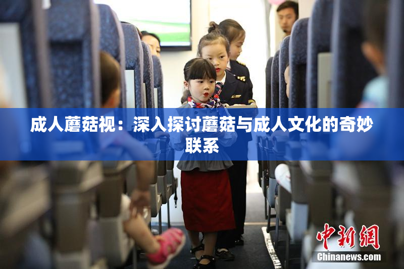 成人蘑菇视：深入探讨蘑菇与成人文化的奇妙联系