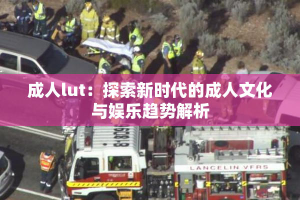 成人lut：探索新时代的成人文化与娱乐趋势解析