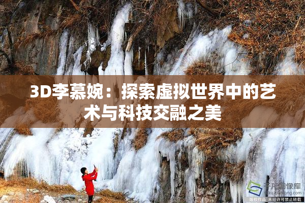 3D李慕婉：探索虚拟世界中的艺术与科技交融之美