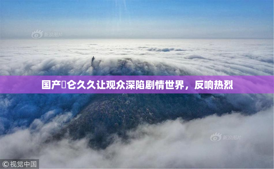 国产婬仑久久让观众深陷剧情世界，反响热烈
