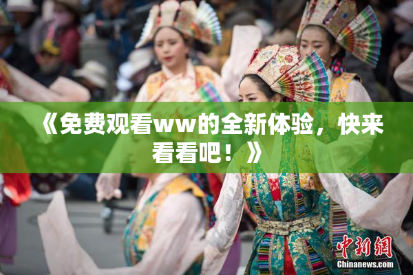 《免费观看ww的全新体验，快来看看吧！》