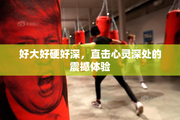 好大好硬好深，直击心灵深处的震撼体验