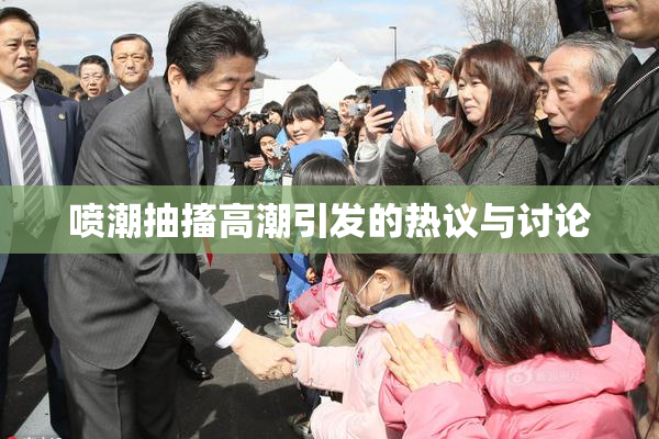 喷潮抽搐高潮引发的热议与讨论