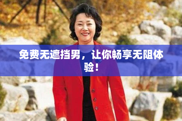 免费无遮挡男，让你畅享无阻体验！