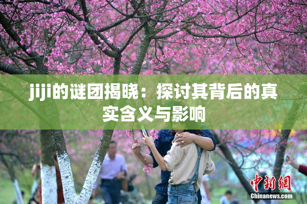 jiji的谜团揭晓：探讨其背后的真实含义与影响