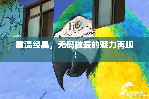 重温经典，无码做爰的魅力再现！