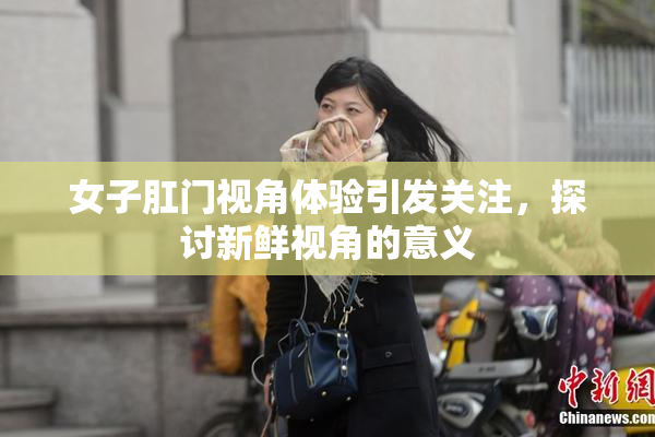 女子肛门视角体验引发关注，探讨新鲜视角的意义