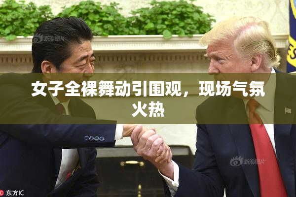 女子全裸舞动引围观，现场气氛火热