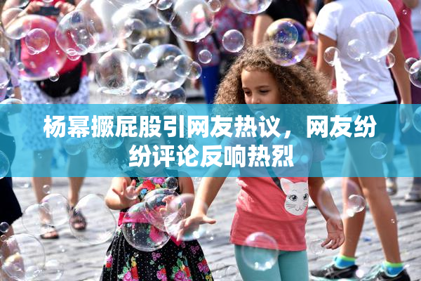 杨幂撅屁股引网友热议，网友纷纷评论反响热烈