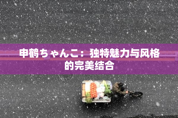 申鹤ちゃんこ：独特魅力与风格的完美结合