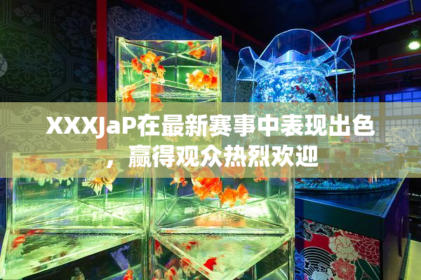 XXXJaP在最新赛事中表现出色，赢得观众热烈欢迎