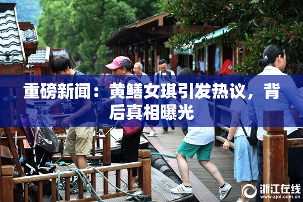 重磅新闻：黄鳝女琪引发热议，背后真相曝光