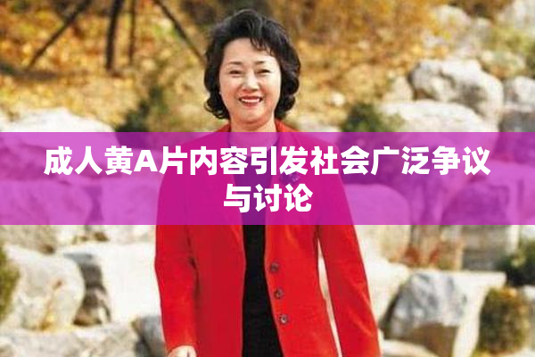 成人黄A片内容引发社会广泛争议与讨论