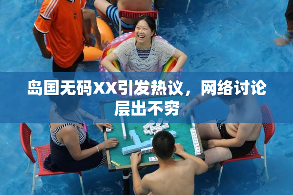 岛国无码XX引发热议，网络讨论层出不穷