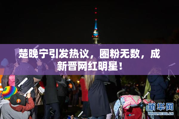 楚晚宁引发热议，圈粉无数，成新晋网红明星！