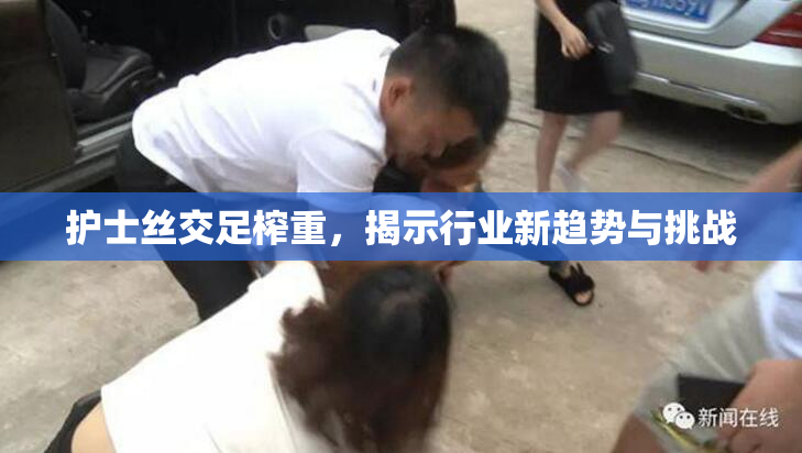 护士丝交足榨重，揭示行业新趋势与挑战