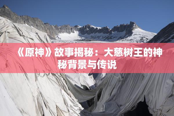 《原神》故事揭秘：大慈树王的神秘背景与传说