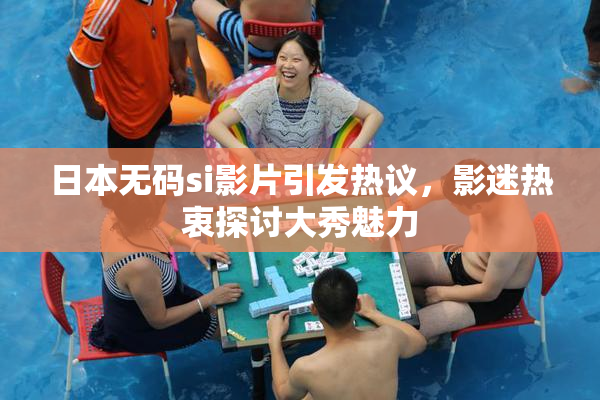 日本无码si影片引发热议，影迷热衷探讨大秀魅力