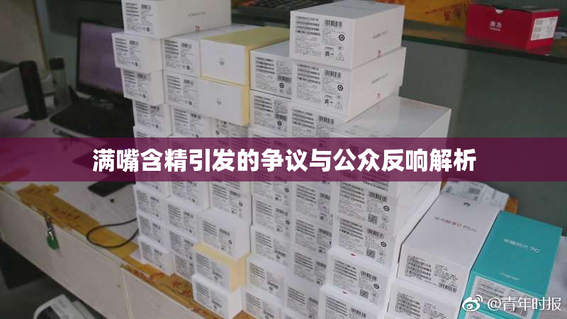 满嘴含精引发的争议与公众反响解析