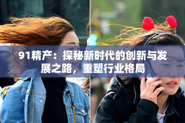 91精产：探秘新时代的创新与发展之路，重塑行业格局