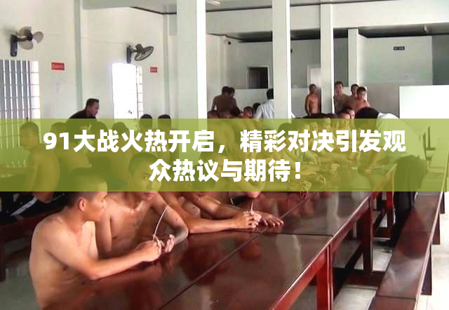 91大战火热开启，精彩对决引发观众热议与期待！