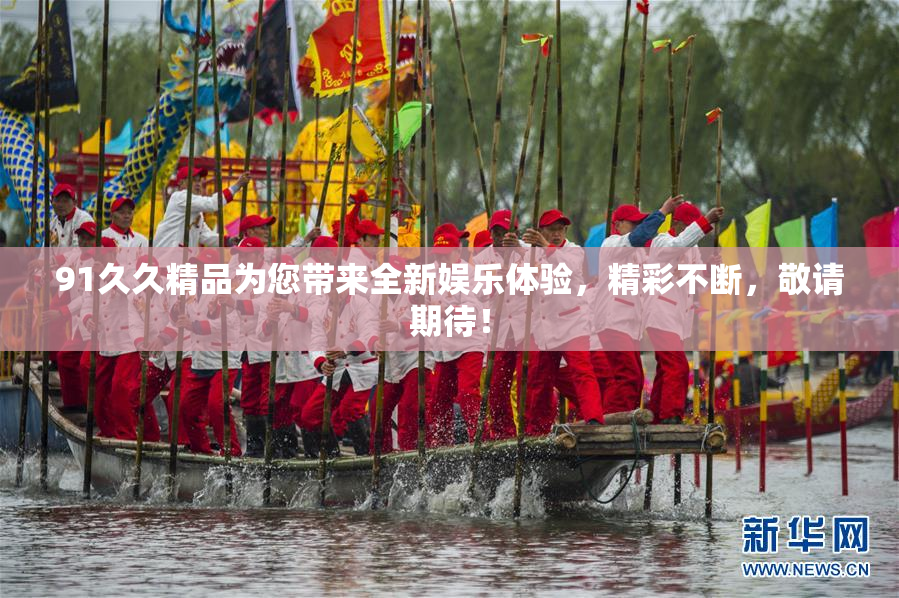 91久久精品为您带来全新娱乐体验，精彩不断，敬请期待！