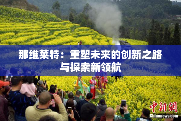 那维莱特：重塑未来的创新之路与探索新领航