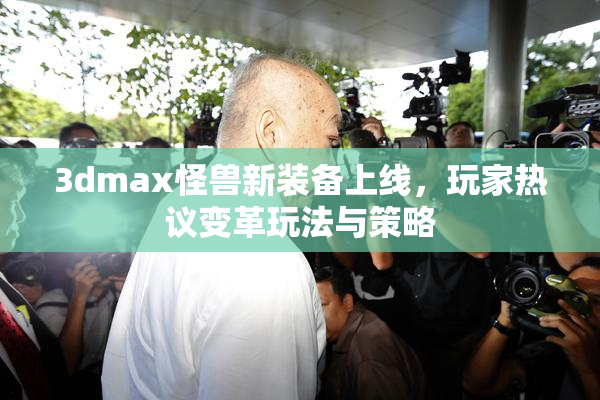 3dmax怪兽新装备上线，玩家热议变革玩法与策略