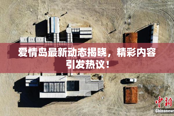 爱情岛最新动态揭晓，精彩内容引发热议！
