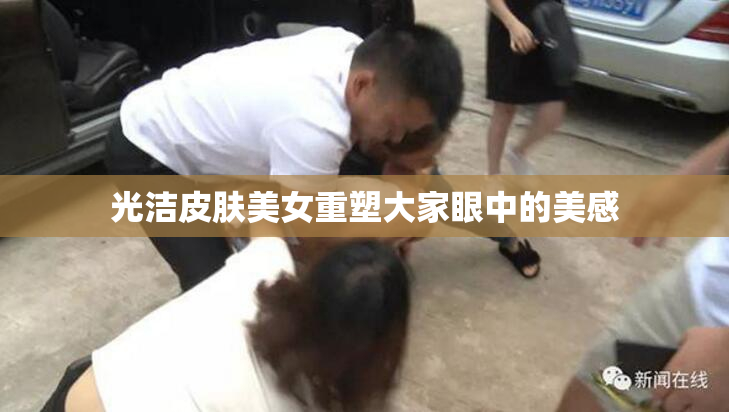 光洁皮肤美女重塑大家眼中的美感