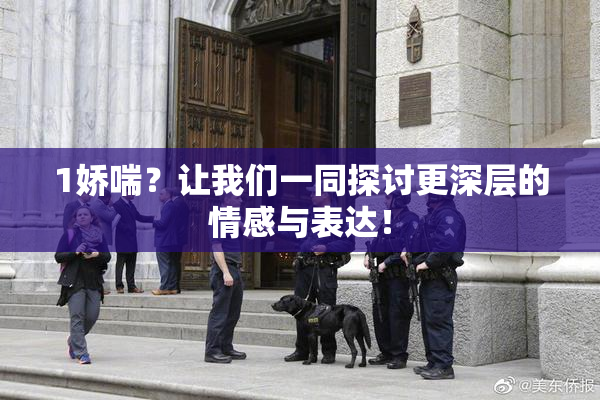 1娇喘？让我们一同探讨更深层的情感与表达！