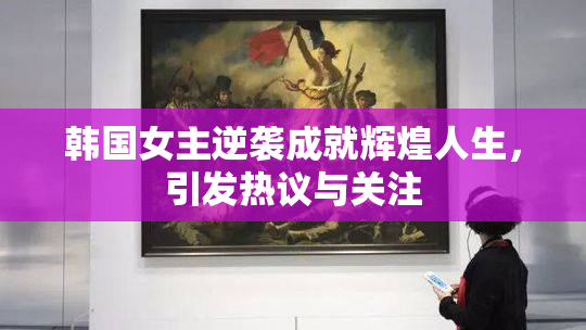 韩国女主逆袭成就辉煌人生，引发热议与关注