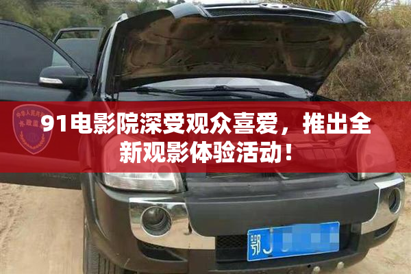 91电影院深受观众喜爱，推出全新观影体验活动！