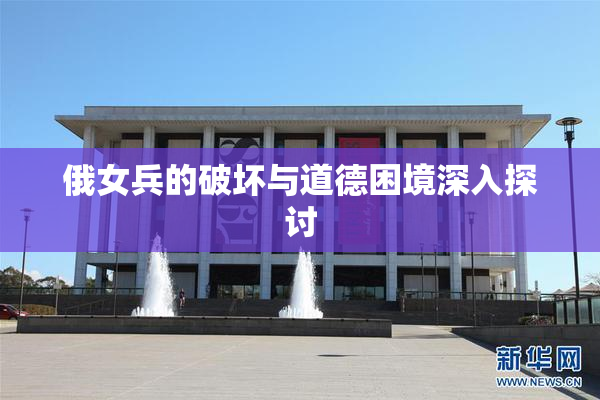 俄女兵的破坏与道德困境深入探讨