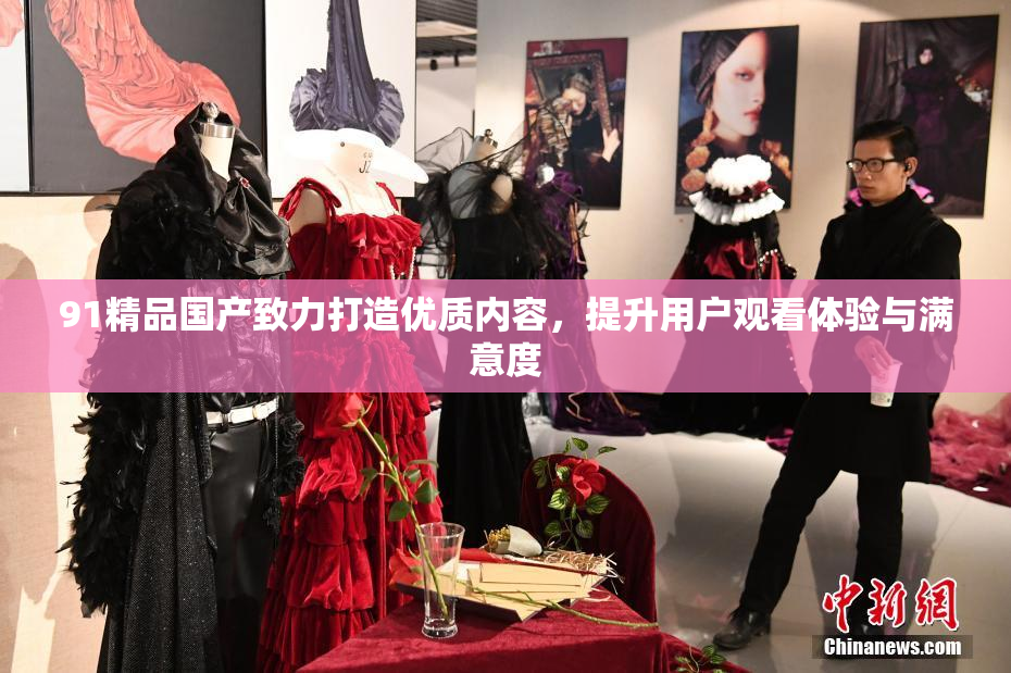 91精品国产致力打造优质内容，提升用户观看体验与满意度