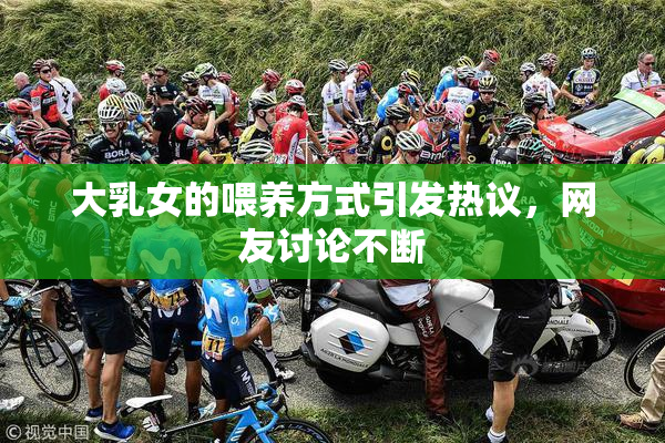 大乳女的喂养方式引发热议，网友讨论不断