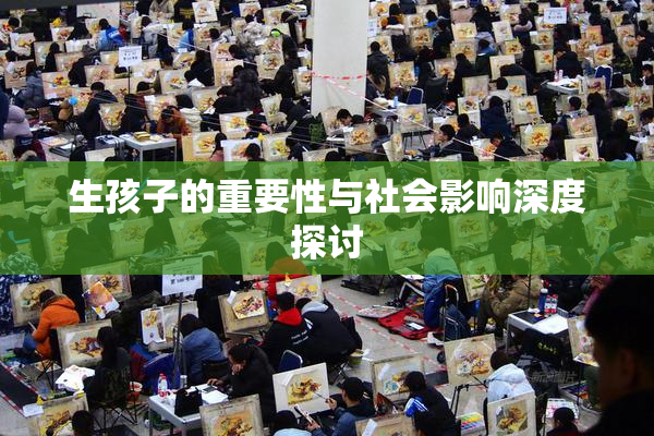 生孩子的重要性与社会影响深度探讨