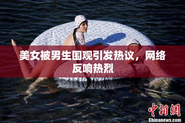 美女被男生围观引发热议，网络反响热烈