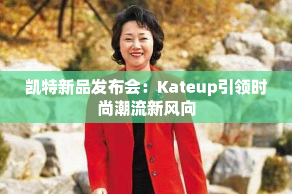 凯特新品发布会：Kateup引领时尚潮流新风向