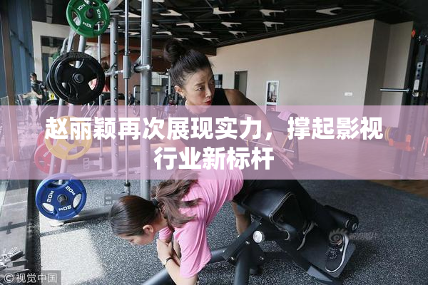 赵丽颖再次展现实力，撑起影视行业新标杆