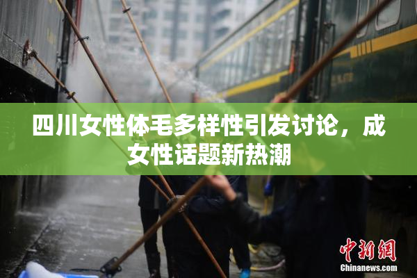 四川女性体毛多样性引发讨论，成女性话题新热潮