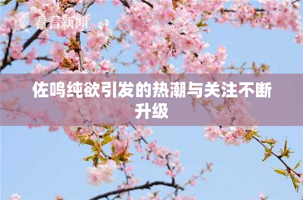 佐鸣纯欲引发的热潮与关注不断升级
