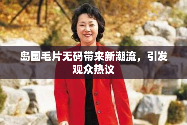 岛国毛片无码带来新潮流，引发观众热议