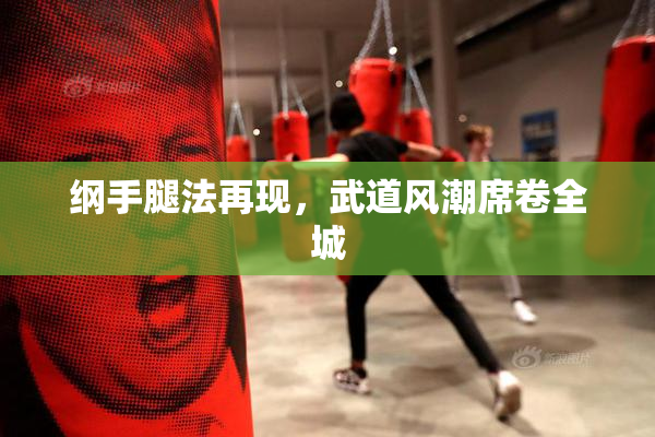 纲手腿法再现，武道风潮席卷全城