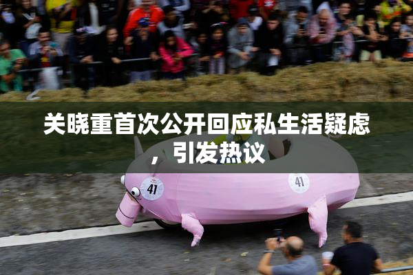 关晓重首次公开回应私生活疑虑，引发热议