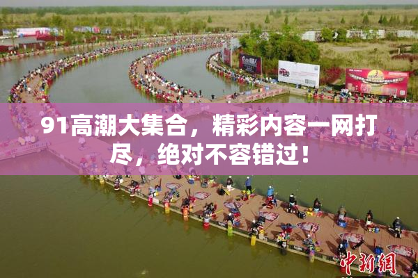 91高潮大集合，精彩内容一网打尽，绝对不容错过！