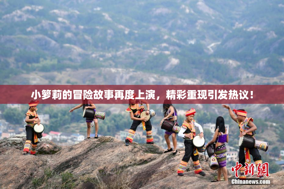 小箩莉的冒险故事再度上演，精彩重现引发热议！
