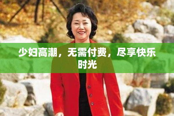 少妇高潮，无需付费，尽享快乐时光